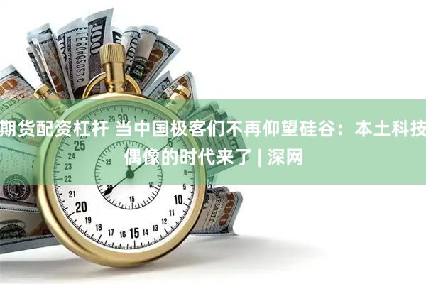 期货配资杠杆 当中国极客们不再仰望硅谷：本土科技偶像的时代来了 | 深网