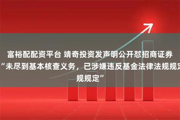 富裕配配资平台 靖奇投资发声明公开怼招商证券！“未尽到基本核查义务，已涉嫌违反基金法律法规规定”