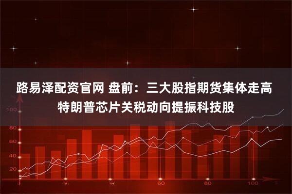 路易泽配资官网 盘前：三大股指期货集体走高 特朗普芯片关税动向提振科技股