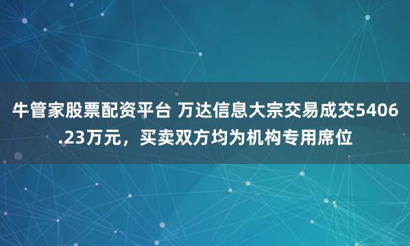 牛管家股票配资平台 万达信息大宗交易成交5406.23万元，买卖双方均为机构专用席位