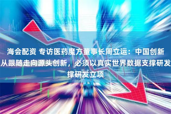 海会配资 专访医药魔方董事长周立运：中国创新药正从跟随走向源头创新，必须以真实世界数据支撑研发立项