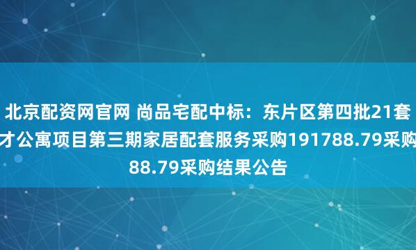 北京配资网官网 尚品宅配中标：东片区第四批21套市本级人才公寓项目第三期家居配套服务采购191788.79采购结果公告