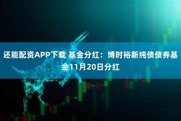 还能配资APP下载 基金分红:博时裕新纯债债券基金11月20日分红