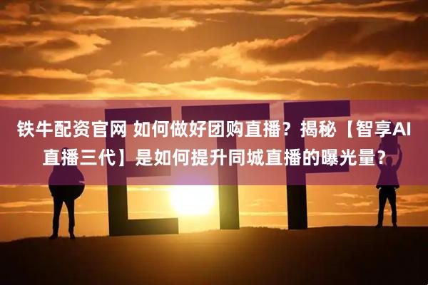 铁牛配资官网 如何做好团购直播？揭秘【智享AI直播三代】是如何提升同城直播的曝光量？