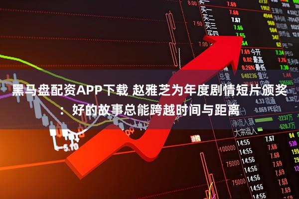 黑马盘配资APP下载 赵雅芝为年度剧情短片颁奖：好的故事总能跨越时间与距离