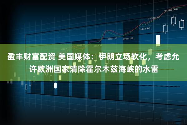 盈丰财富配资 美国媒体：伊朗立场软化，考虑允许欧洲国家清除霍尔木兹海峡的水雷