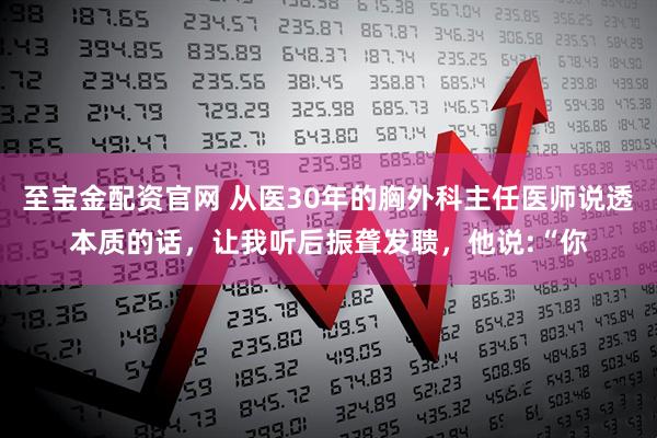 至宝金配资官网 从医30年的胸外科主任医师说透本质的话，让我听后振聋发聩，他说:“你