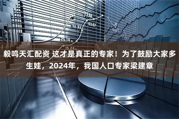 毅鸣天汇配资 这才是真正的专家！为了鼓励大家多生娃，2024年，我国人口专家梁建章